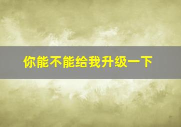 你能不能给我升级一下