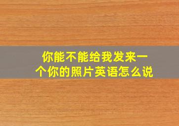 你能不能给我发来一个你的照片英语怎么说