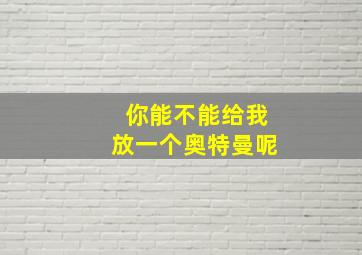 你能不能给我放一个奥特曼呢