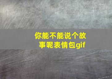 你能不能说个故事呢表情包gif