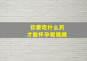 你要吃什么药才能怀孕呢视频