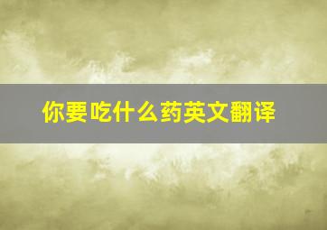 你要吃什么药英文翻译