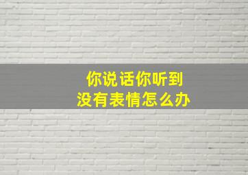 你说话你听到没有表情怎么办