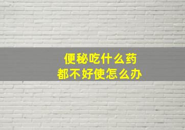 便秘吃什么药都不好使怎么办