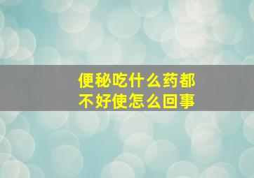 便秘吃什么药都不好使怎么回事