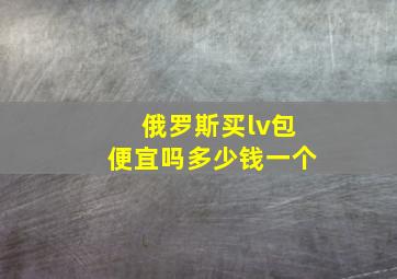 俄罗斯买lv包便宜吗多少钱一个