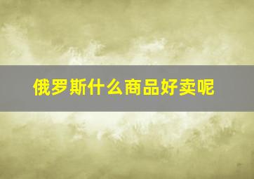 俄罗斯什么商品好卖呢