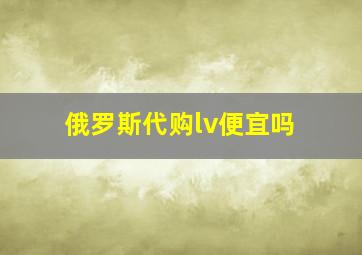 俄罗斯代购lv便宜吗