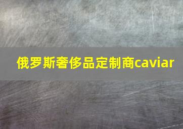 俄罗斯奢侈品定制商caviar