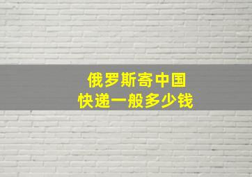 俄罗斯寄中国快递一般多少钱