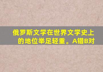 俄罗斯文学在世界文学史上的地位举足轻重。A错B对