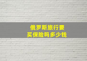 俄罗斯旅行要买保险吗多少钱