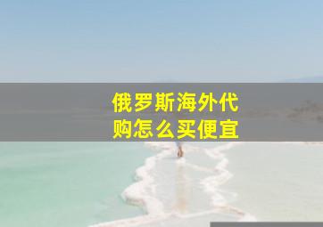 俄罗斯海外代购怎么买便宜