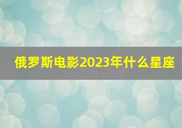 俄罗斯电影2023年什么星座