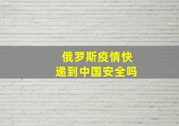 俄罗斯疫情快递到中国安全吗