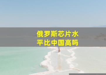 俄罗斯芯片水平比中国高吗