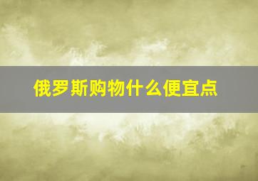 俄罗斯购物什么便宜点