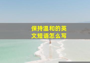 保持温和的英文短语怎么写