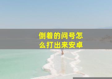 倒着的问号怎么打出来安卓