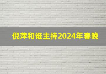 倪萍和谁主持2024年春晚