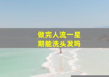 做完人流一星期能洗头发吗