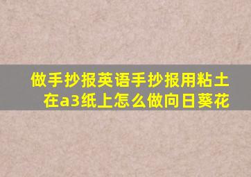 做手抄报英语手抄报用粘土在a3纸上怎么做向日葵花