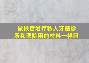 做根管治疗私人牙医诊所和医院用的材料一样吗