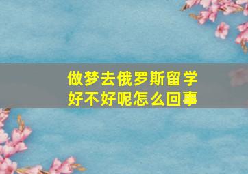 做梦去俄罗斯留学好不好呢怎么回事