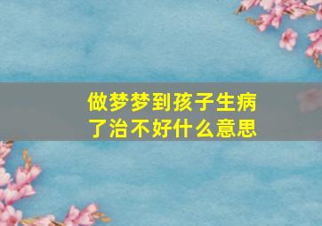 做梦梦到孩子生病了治不好什么意思