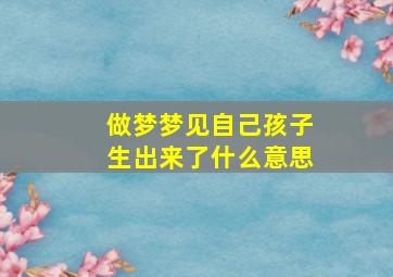 做梦梦见自己孩子生出来了什么意思