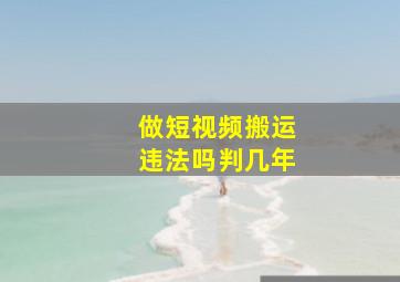 做短视频搬运违法吗判几年