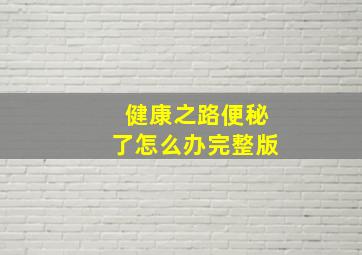 健康之路便秘了怎么办完整版