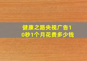 健康之路央视广告10秒1个月花费多少钱