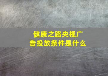 健康之路央视广告投放条件是什么