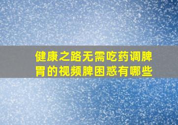 健康之路无需吃药调脾胃的视频脾困惑有哪些