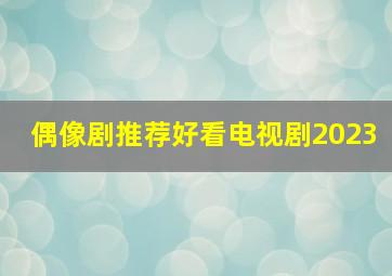 偶像剧推荐好看电视剧2023