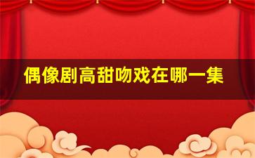 偶像剧高甜吻戏在哪一集