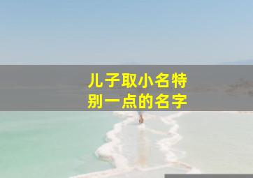 儿子取小名特别一点的名字