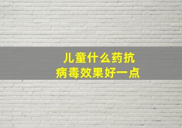 儿童什么药抗病毒效果好一点