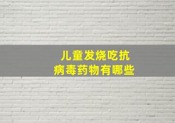 儿童发烧吃抗病毒药物有哪些