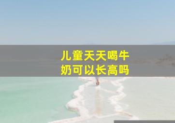 儿童天天喝牛奶可以长高吗