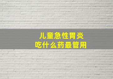 儿童急性胃炎吃什么药最管用