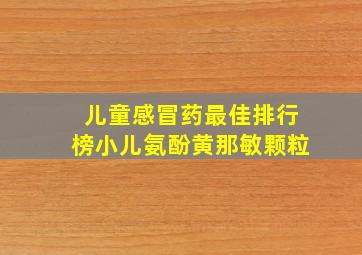 儿童感冒药最佳排行榜小儿氨酚黄那敏颗粒