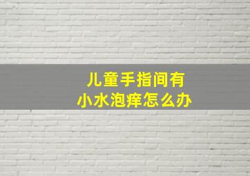 儿童手指间有小水泡痒怎么办