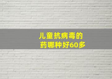 儿童抗病毒的药哪种好60多