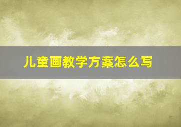 儿童画教学方案怎么写