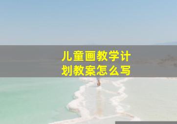 儿童画教学计划教案怎么写