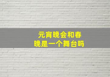 元宵晚会和春晚是一个舞台吗