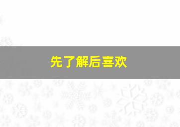 先了解后喜欢