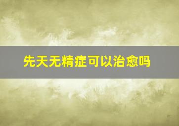 先天无精症可以治愈吗